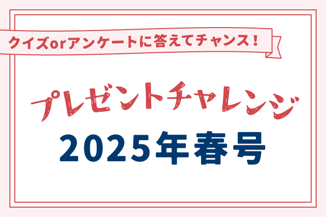 【クイズorアンケートに答えてチャンス！】「2025年春号」